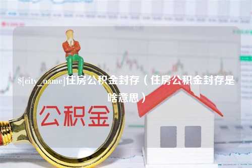 临沂住房公积金封存（住房公积金封存是啥意思）