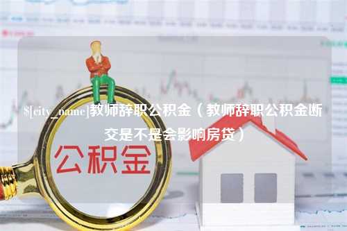 临沂教师辞职公积金（教师辞职公积金断交是不是会影响房贷）