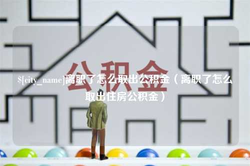 临沂离职了怎么取出公积金（离职了怎么取出住房公积金）