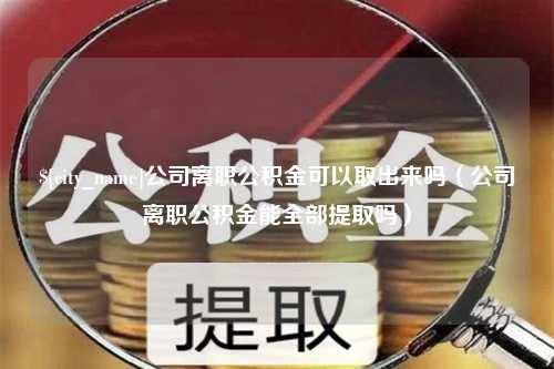 临沂公司离职公积金可以取出来吗（公司离职公积金能全部提取吗）